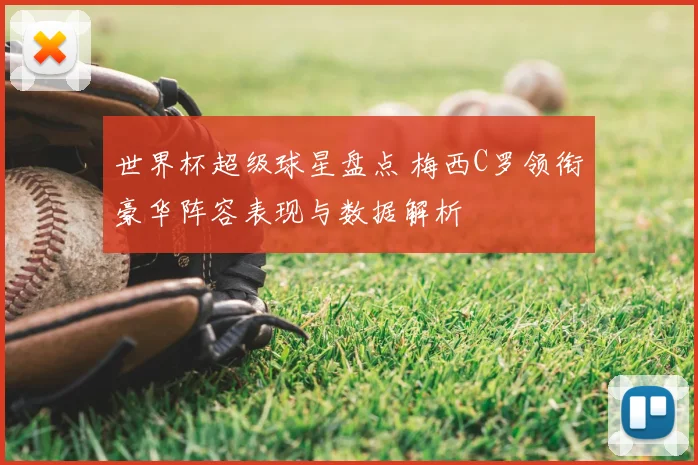 世界杯超级球星盘点 梅西C罗领衔豪华阵容表现与数据解析