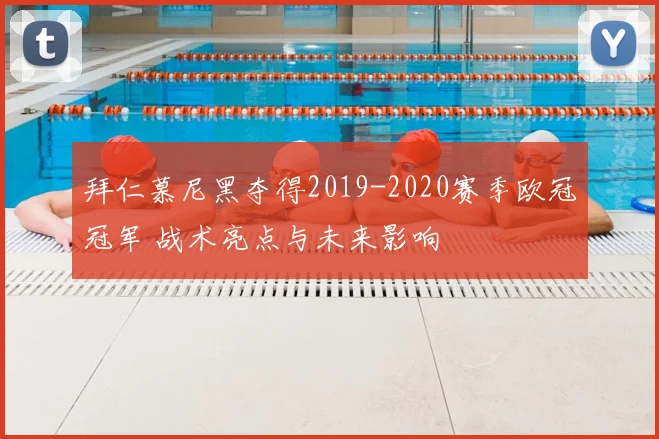 拜仁慕尼黑夺得2019-2020赛季欧冠冠军 战术亮点与未来影响