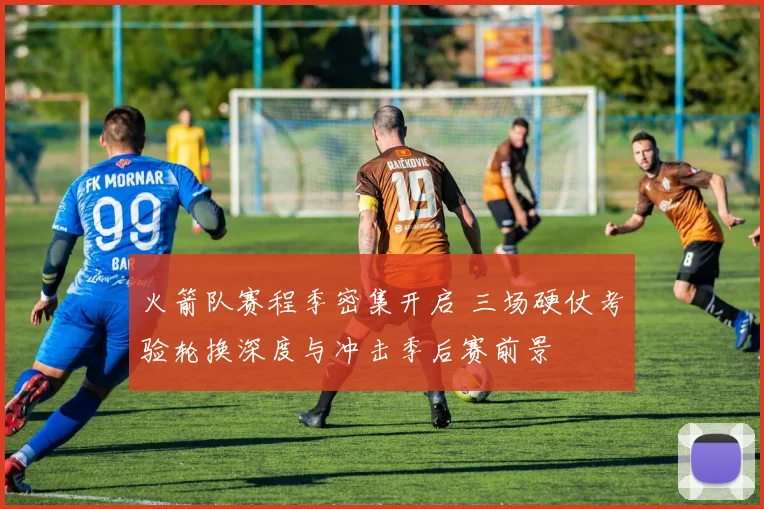 火箭队赛程季密集开启 三场硬仗考验轮换深度与冲击季后赛前景