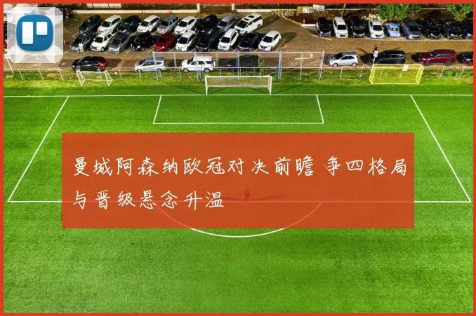 曼城阿森纳欧冠对决前瞻 争四格局与晋级悬念升温