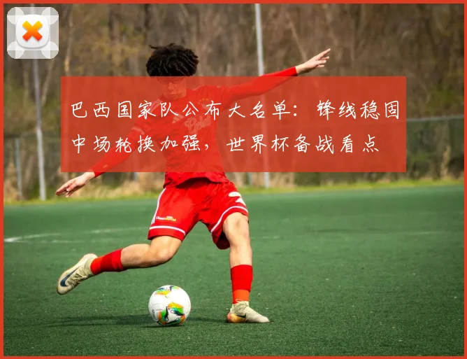 巴西国家队公布大名单：锋线稳固中场轮换加强，世界杯备战看点