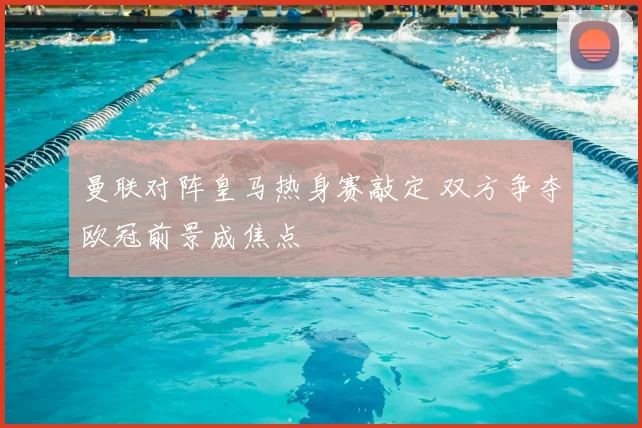 曼联对阵皇马热身赛敲定 双方争夺欧冠前景成焦点