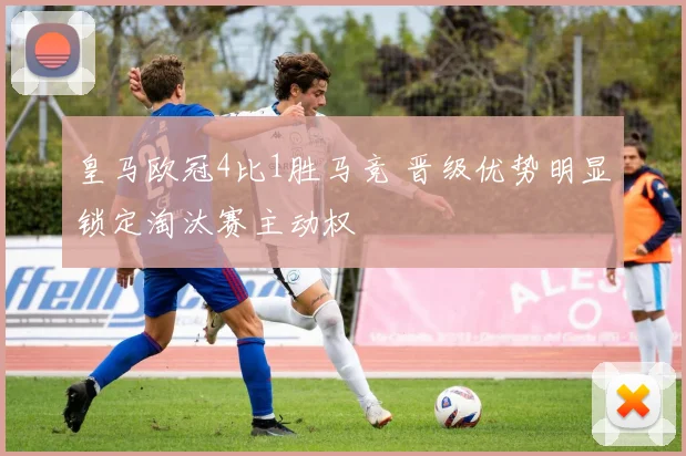 皇马欧冠4比1胜马竞 晋级优势明显锁定淘汰赛主动权