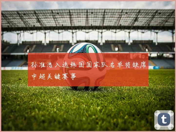 孙准浩入选韩国国家队名单将缺席中超关键赛事