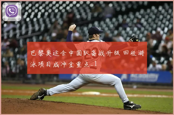 巴黎奥运会中国队备战升级 田径游泳项目成冲金重点_1