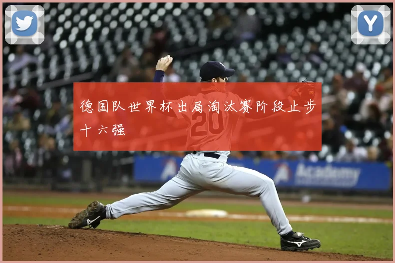 德国队世界杯出局淘汰赛阶段止步十六强