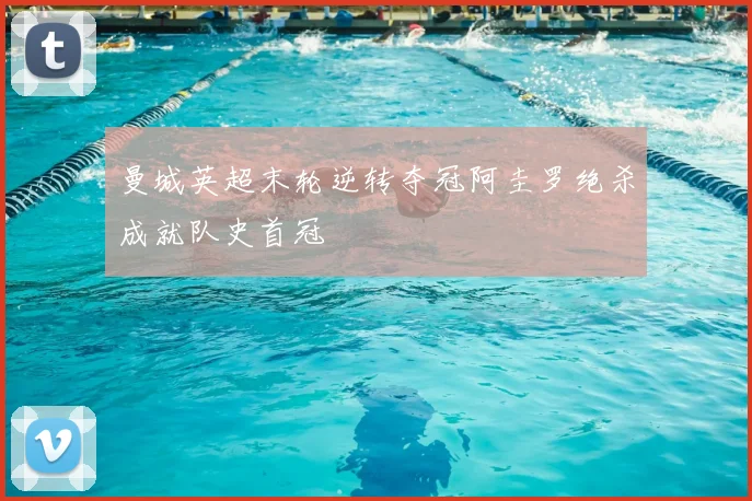 曼城英超末轮逆转夺冠阿圭罗绝杀成就队史首冠