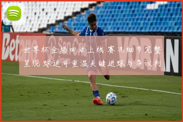 世界杯全场回放上线 赛况细节完整呈现 球迷可重温关键进球与争议判罚