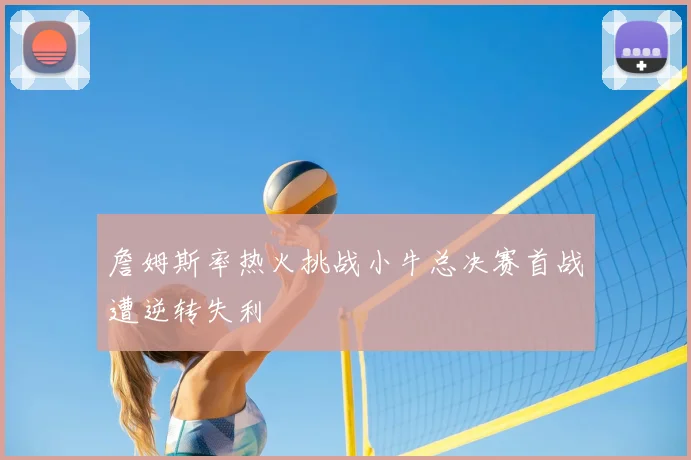 詹姆斯率热火挑战小牛总决赛首战遭逆转失利