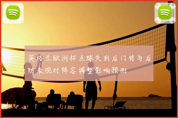 英格兰欧洲杯点球失利后门将与后防表现对阵容调整影响预测