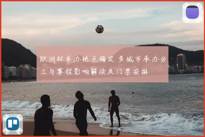 欧洲杯举办地点确定 多城市承办分工与赛程影响解读及门票安排