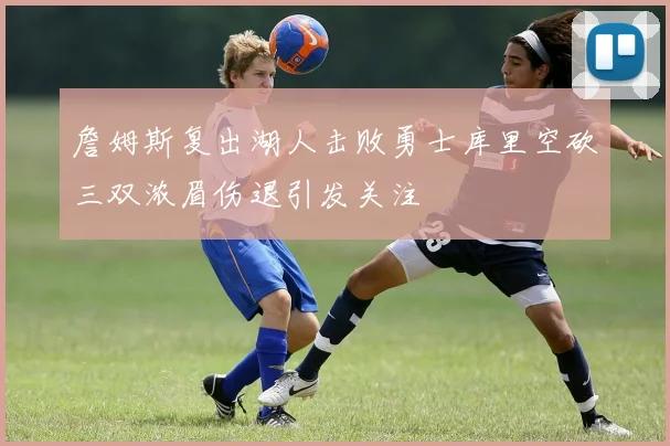 詹姆斯复出湖人击败勇士库里空砍三双浓眉伤退引发关注