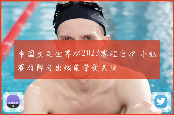 中国女足世界杯2023赛程出炉 小组赛对阵与出线前景受关注